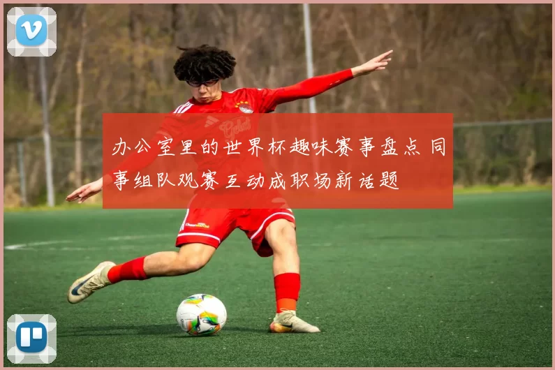 办公室里的世界杯趣味赛事盘点 同事组队观赛互动成职场新话题