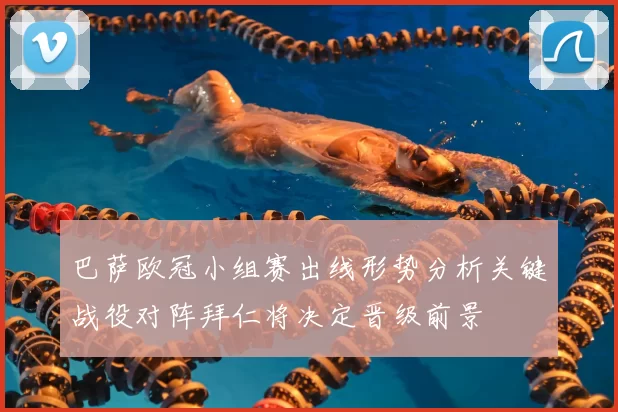 巴萨欧冠小组赛出线形势分析关键战役对阵拜仁将决定晋级前景