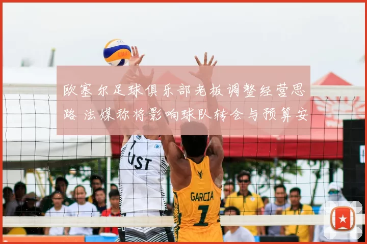 欧塞尔足球俱乐部老板调整经营思路 法媒称将影响球队转会与预算安排