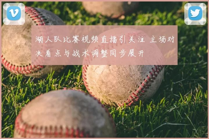 湖人队比赛视频直播引关注 主场对决看点与战术调整同步展开