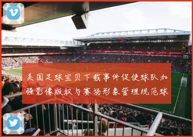 美国足球宝贝下载事件促使球队加强影像版权与赛场形象管理规范球迷互动