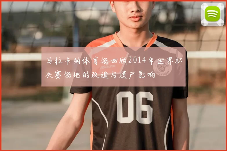 马拉卡纳体育场回顾2014年世界杯决赛场地的改造与遗产影响