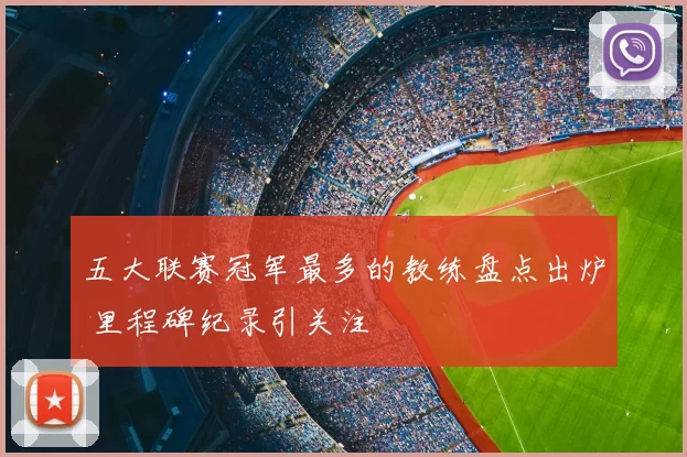 五大联赛冠军最多的教练盘点出炉 里程碑纪录引关注