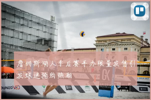 詹姆斯湖人季后赛手办限量发售引发球迷抢购热潮