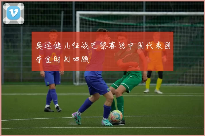 奥运健儿征战巴黎赛场中国代表团夺金时刻回顾