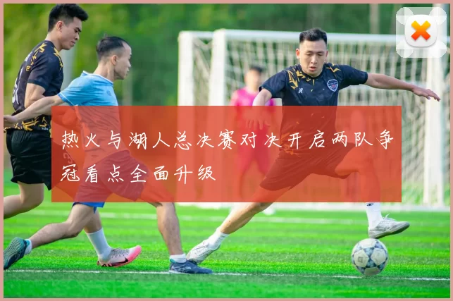 热火与湖人总决赛对决开启两队争冠看点全面升级