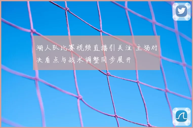 湖人队比赛视频直播引关注 主场对决看点与战术调整同步展开