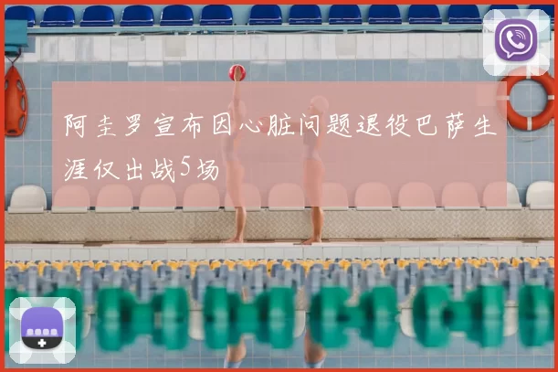 阿圭罗宣布因心脏问题退役巴萨生涯仅出战5场