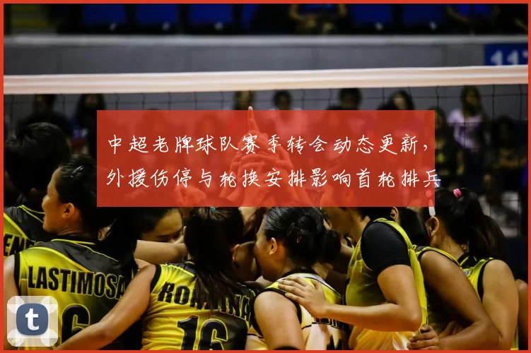 中超老牌球队赛季转会动态更新，外援伤停与轮换安排影响首轮排兵布阵与积分走势