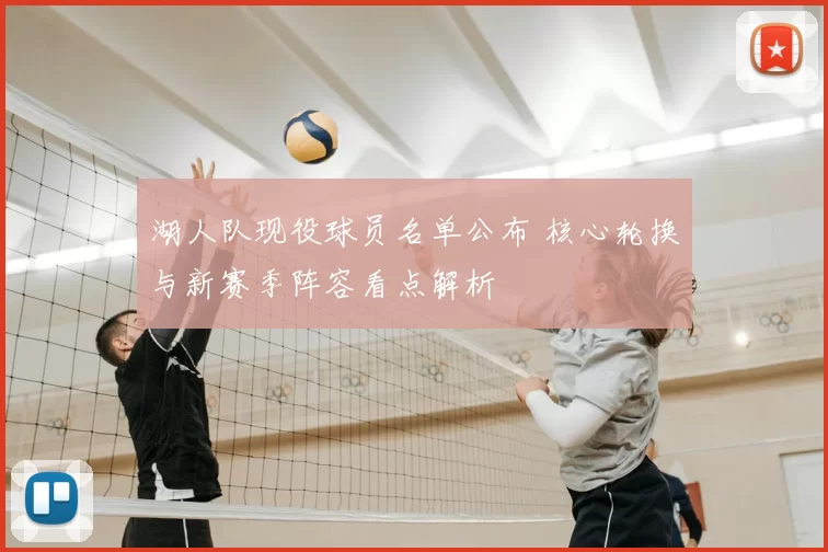 湖人队现役球员名单公布 核心轮换与新赛季阵容看点解析