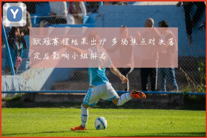 欧冠赛程结果出炉 多场焦点对决落定后影响小组排名