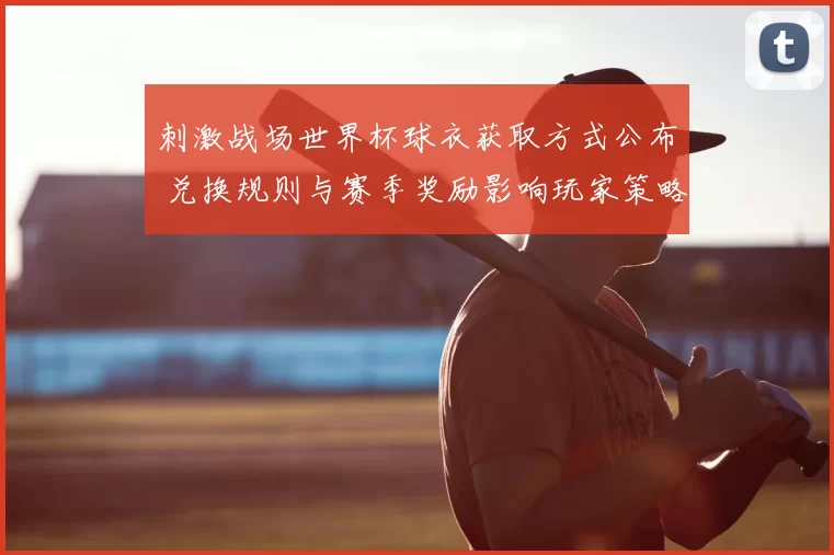 刺激战场世界杯球衣获取方式公布 兑换规则与赛季奖励影响玩家策略