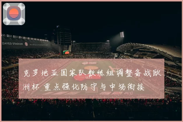 克罗地亚国家队教练组调整备战欧洲杯 重点强化防守与中场衔接