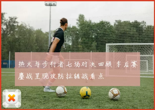热火与步行者七场对决回顾 季后赛鏖战呈现攻防拉锯战看点