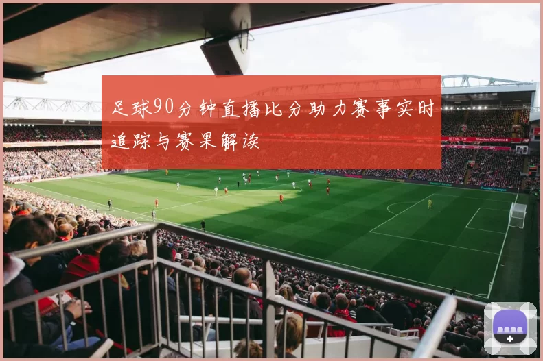 足球90分钟直播比分助力赛事实时追踪与赛果解读