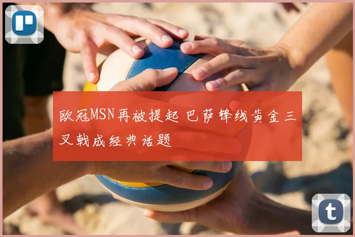 欧冠MSN再被提起 巴萨锋线黄金三叉戟成经典话题