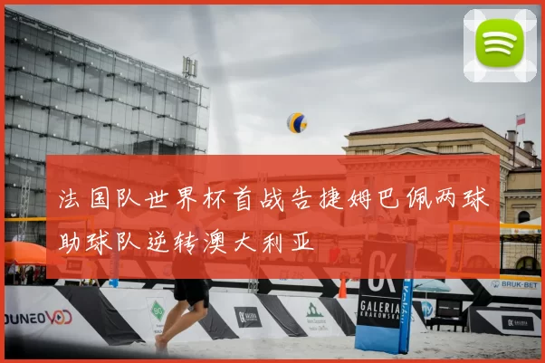 法国队世界杯首战告捷姆巴佩两球助球队逆转澳大利亚