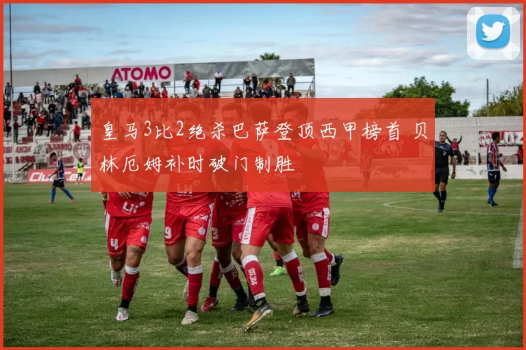 皇马3比2绝杀巴萨登顶西甲榜首 贝林厄姆补时破门制胜