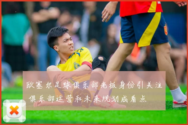 欧塞尔足球俱乐部老板身份引关注 俱乐部运营和未来规划成看点