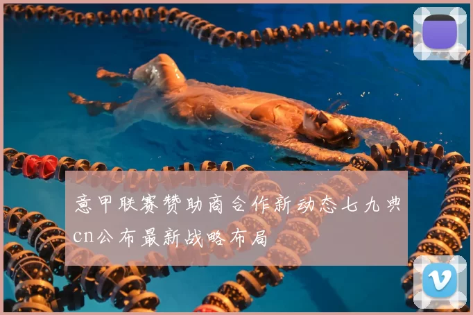 意甲联赛赞助商合作新动态七九典cn公布最新战略布局