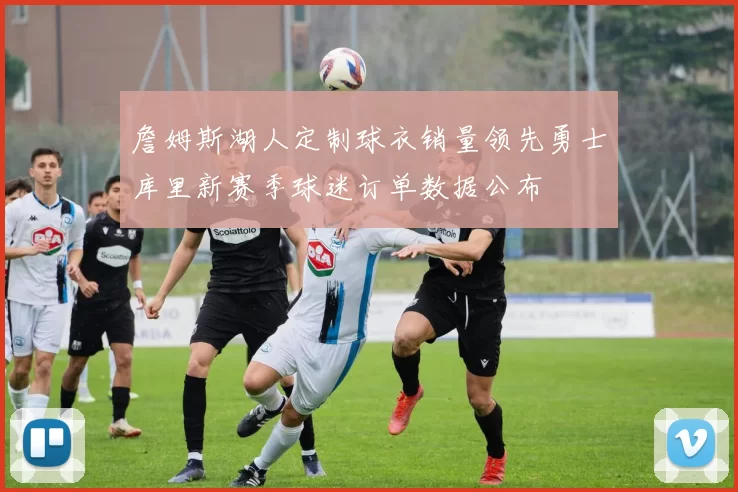 詹姆斯湖人定制球衣销量领先勇士库里新赛季球迷订单数据公布